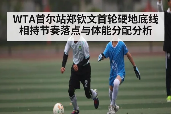 WTA首尔站郑钦文首轮硬地底线相持节奏落点与体能分配分析