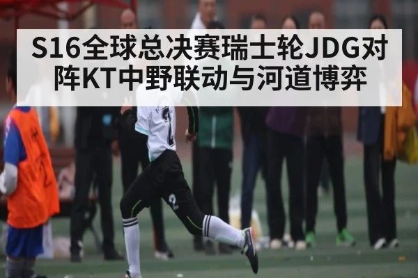 S16全球总决赛瑞士轮JDG对阵KT中野联动与河道博弈