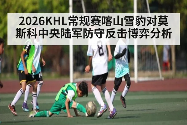 2026KHL常规赛喀山雪豹对莫斯科中央陆军防守反击博弈分析
