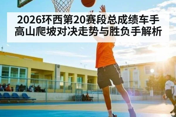 2026环西第20赛段总成绩车手高山爬坡对决走势与胜负手解析