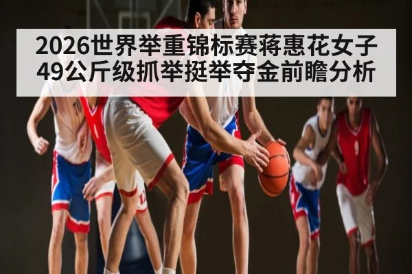 2026世界举重锦标赛蒋惠花女子49公斤级抓举挺举夺金前瞻分析