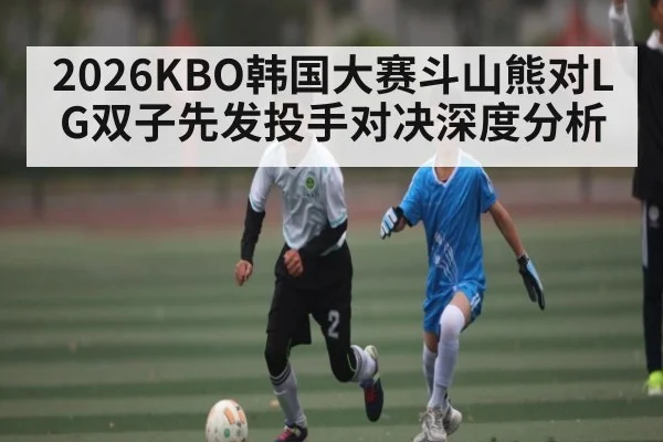2026KBO韩国大赛斗山熊对LG双子先发投手对决深度分析