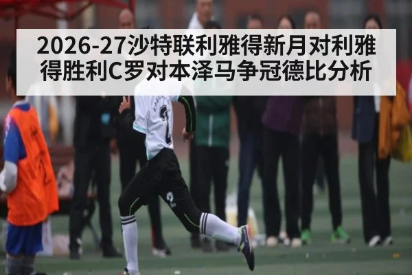 2026-27沙特联利雅得新月对利雅得胜利C罗对本泽马争冠德比分析