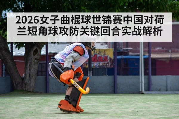 2026女子曲棍球世锦赛中国对荷兰短角球攻防关键回合实战解析