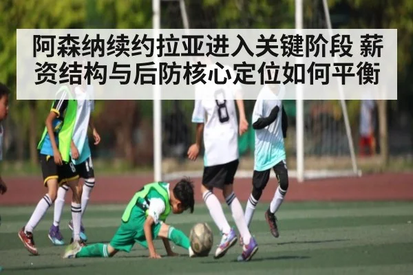 阿森纳续约拉亚进入关键阶段 薪资结构与后防核心定位如何平衡