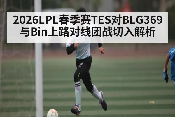 2026LPL春季赛TES对BLG369与Bin上路对线团战切入解析